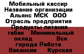 Мобильный кассир › Название организации ­ Альянс-МСК, ООО › Отрасль предприятия ­ Продукты питания, табак › Минимальный оклад ­ 5 000 - Все города Работа » Вакансии   . Курская обл.